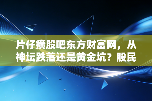 片仔癀股吧东方财富网，从神坛跌落还是黄金坑？股民爱恨交织下的中药茅台众生相