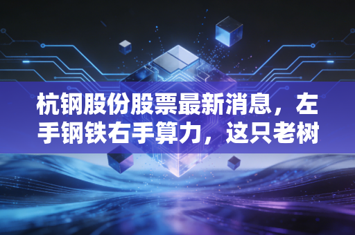 杭钢股份股票最新消息，左手钢铁右手算力，这只老树发新芽的国企还能追吗？