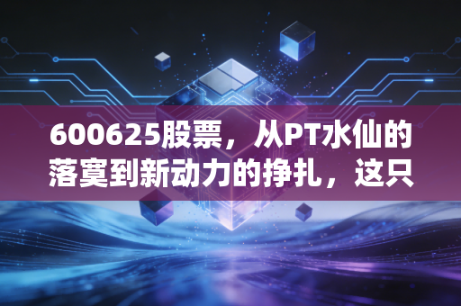 600625股票,从PT水仙的落寞到新动力的挣扎,这只股票到底藏着什么玄机?
