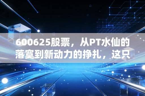 600625股票，从PT水仙的落寞到新动力的挣扎，这只股票到底藏着什么玄机？