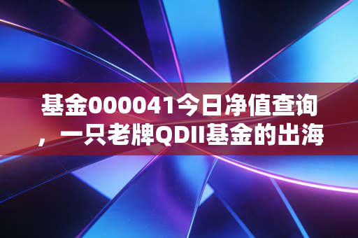 基金000041今日净值查询,一只老牌QDII基金的出海记与我们的全球资产配置梦