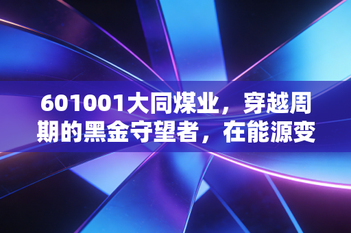 601001大同煤业,穿越周期的黑金守望者,在能源变局中寻找确定性的温暖