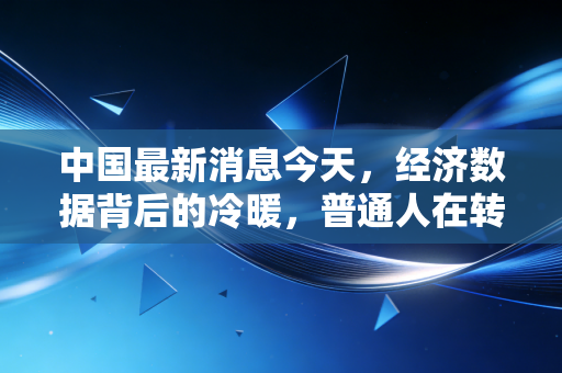 中国最新消息今天,经济数据背后的冷暖,普通人在转型期如何安放财富与焦虑?