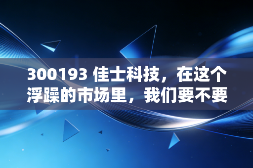 300193 佳士科技，在这个浮躁的市场里，我们要不要拥抱这位焊接界的隐形冠军？