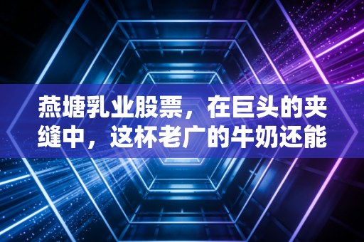 燕塘乳业股票,在巨头的夹缝中,这杯老广的牛奶还能香多久?