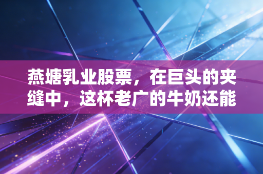 燕塘乳业股票,在巨头的夹缝中,这杯老广的牛奶还能香多久?
