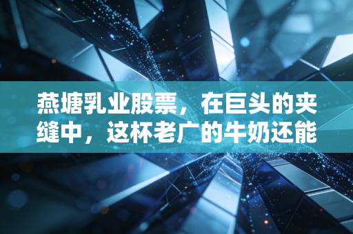 燕塘乳业股票，在巨头的夹缝中，这杯老广的牛奶还能香多久？