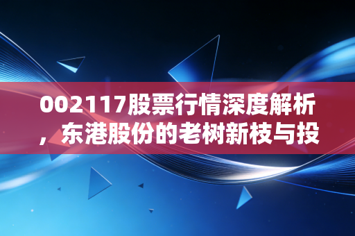 002117股票行情深度解析，东港股份的老树新枝与投资价值再发现