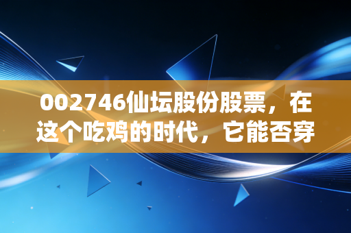 002746仙坛股份股票，在这个吃鸡的时代，它能否穿越周期的迷雾？