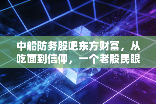 中船防务股吧东方财富，从吃面到信仰，一个老股民眼中的造船周期与股吧众生相