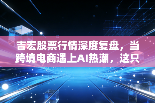 吉宏股票行情深度复盘，当跨境电商遇上AI热潮，这只印钞机还能买吗？