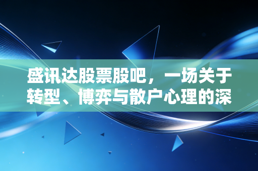 盛讯达股票股吧，一场关于转型、博弈与散户心理的深度剖析