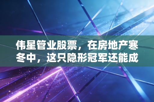 伟星管业股票，在房地产寒冬中，这只隐形冠军还能成为你的避风港吗？