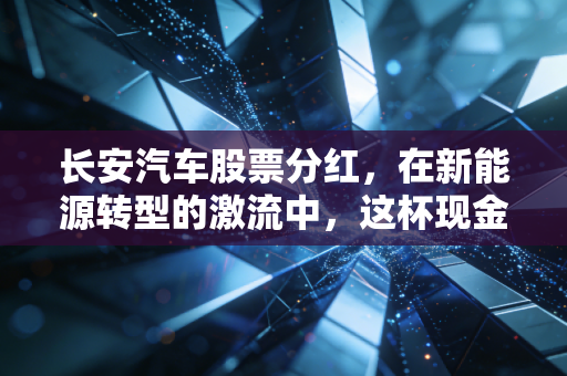长安汽车股票分红，在新能源转型的激流中，这杯现金分红酒到底醇醇不醇？