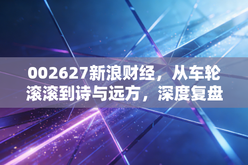 002627新浪财经，从车轮滚滚到诗与远方，深度复盘宜昌交运的转型之路与投资启示