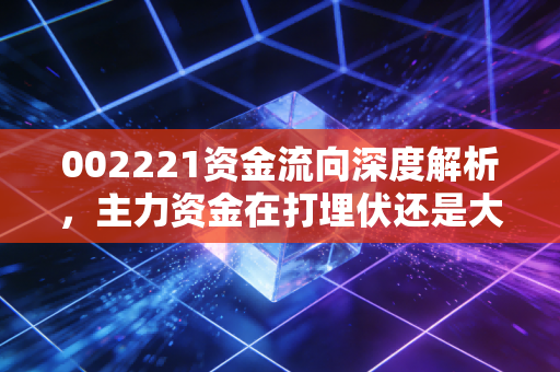 002221资金流向深度解析，主力资金在打埋伏还是大撤退？东华能源的真相