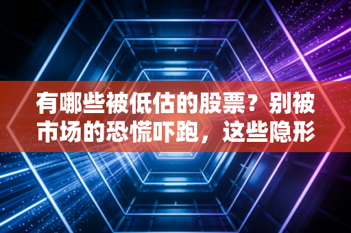 有哪些被低估的股票?别被市场的恐慌吓跑,这些隐形宝藏或许就在你身边