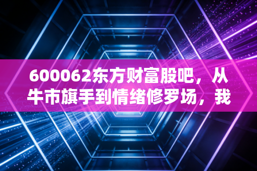 600062东方财富股吧，从牛市旗手到情绪修罗场，我们在K线图里寻找什么？