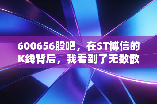 600656股吧，在ST博信的K线背后，我看到了无数散户的贪婪与救赎