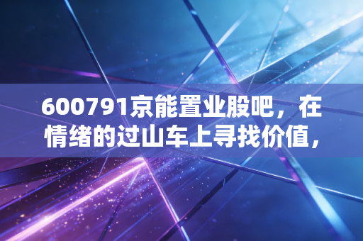 600791京能置业股吧,在情绪的过山车上寻找价值,小盘国企的重组梦与现实的博弈