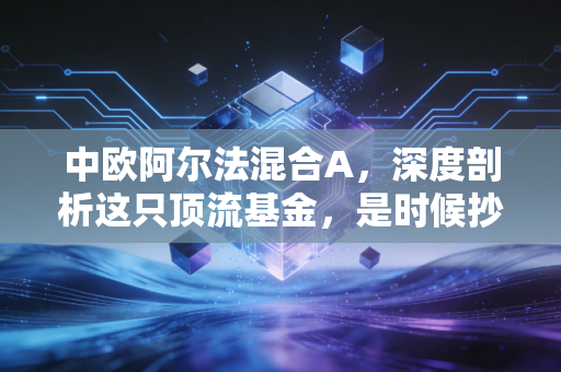 中欧阿尔法混合A，深度剖析这只顶流基金，是时候抄底还是及时止损？