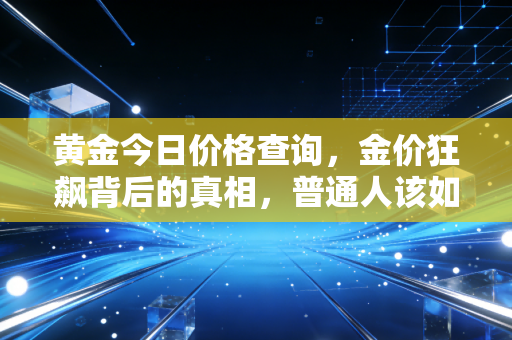 黄金今日价格查询，金价狂飙背后的真相，普通人该如何守住钱袋子？