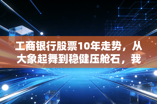 工商银行股票10年走势，从大象起舞到稳健压舱石，我们到底错过了什么？