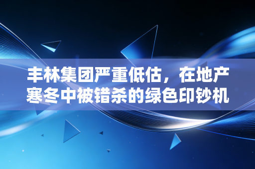 丰林集团严重低估，在地产寒冬中被错杀的绿色印钞机