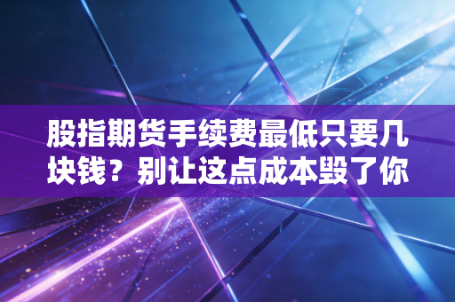 股指期货手续费最低只要几块钱？别让这点成本毁了你的交易生涯