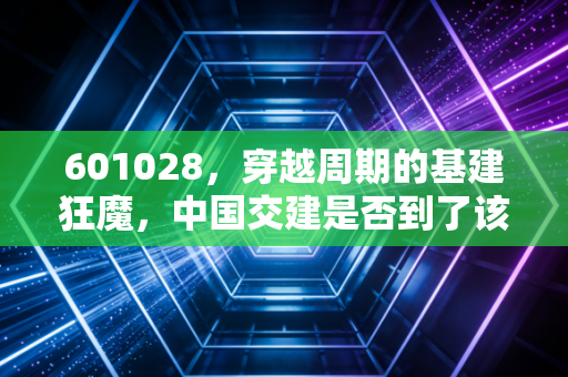 601028，穿越周期的基建狂魔，中国交建是否到了该重估的时刻？