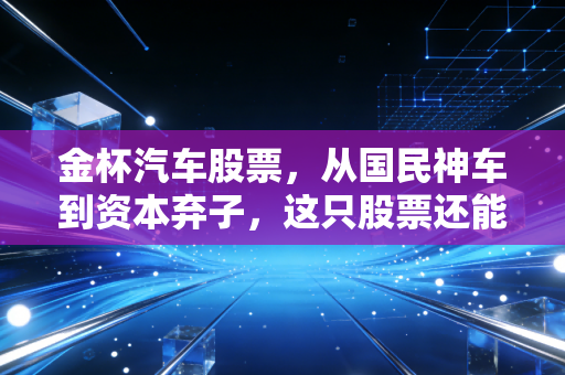 金杯汽车股票,从国民神车到资本弃子,这只股票还能承载多少情怀?