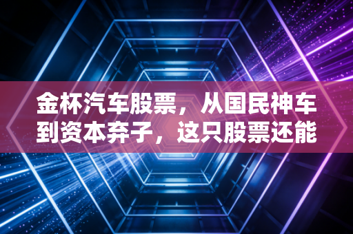 金杯汽车股票，从国民神车到资本弃子，这只股票还能承载多少情怀？