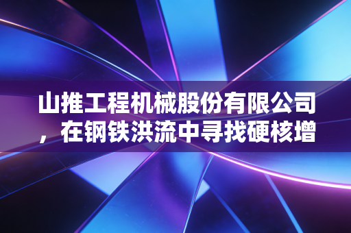 山推工程机械股份有限公司，在钢铁洪流中寻找硬核增长极
