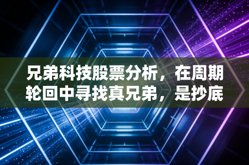 兄弟科技股票分析，在周期轮回中寻找真兄弟，是抄底良机还是价值陷阱？