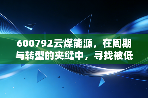 600792云煤能源，在周期与转型的夹缝中，寻找被低估的黑金价值