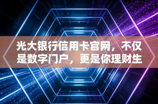 光大银行信用卡官网，不仅是数字门户，更是你理财生活的智慧中枢