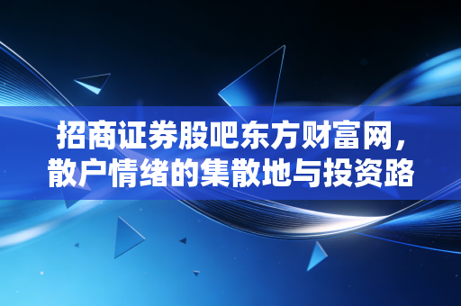 招商证券股吧东方财富网，散户情绪的集散地与投资路上的避坑指南