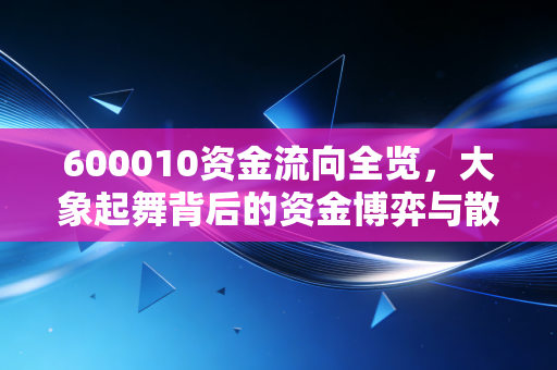 600010资金流向全览，大象起舞背后的资金博弈与散户生存法则