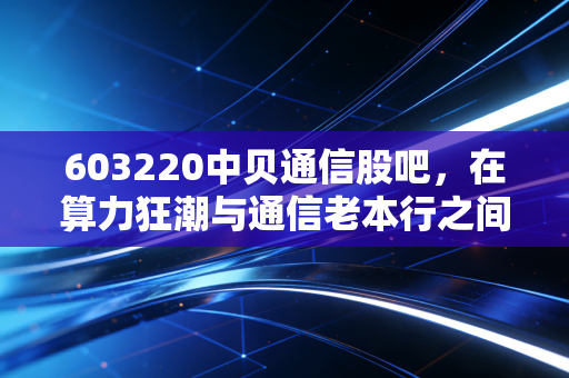 603220中贝通信股吧，在算力狂潮与通信老本行之间，散户该如何守住自己的钱袋子？