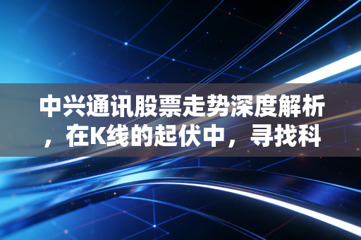 中兴通讯股票走势深度解析,在K线的起伏中,寻找科技巨头的真实价值
