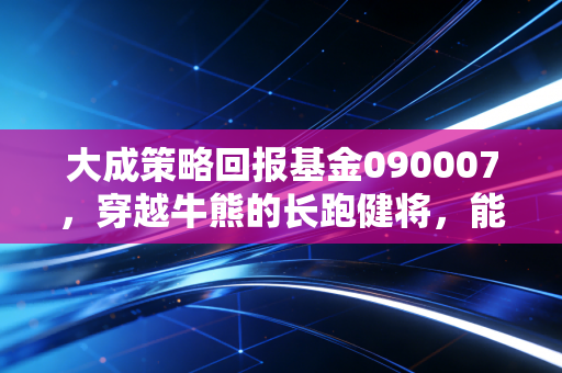 大成策略回报基金090007,穿越牛熊的长跑健将,能否成为你理财篮子里的那颗定心丸?