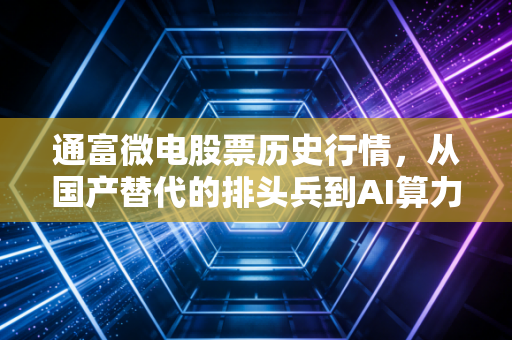 通富微电股票历史行情,从国产替代的排头兵到AI算力的幕后英雄,这一路我们经历了什么?