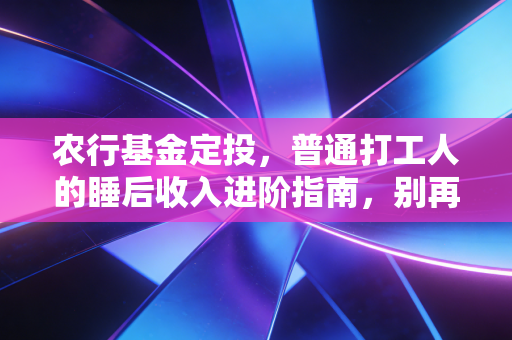 农行基金定投，普通打工人的睡后收入进阶指南，别再让工资卡沉睡了