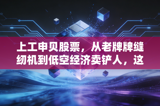 上工申贝股票,从老牌牌缝纫机到低空经济卖铲人,这只隐形冠军到底值不值得重仓?