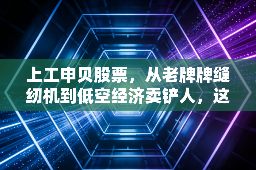 上工申贝股票，从老牌牌缝纫机到低空经济卖铲人，这只隐形冠军到底值不值得重仓？