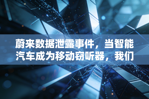 蔚来数据泄露事件,当智能汽车成为移动窃听器,我们的隐私还剩几分?