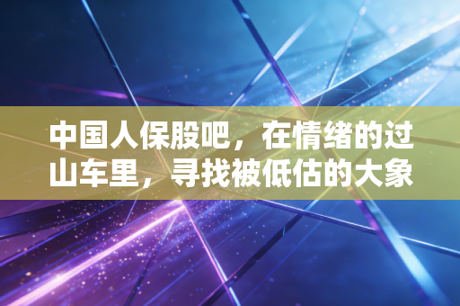 中国人保股吧，在情绪的过山车里，寻找被低估的大象舞步