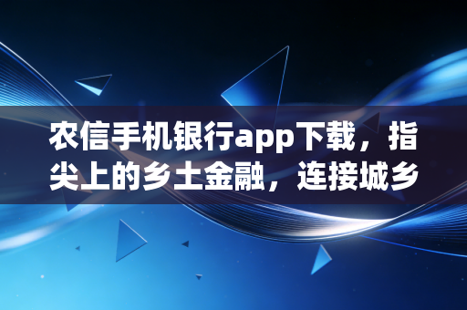 农信手机银行app下载，指尖上的乡土金融，连接城乡财富的数字桥梁