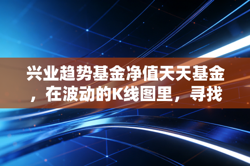兴业趋势基金净值天天基金,在波动的K线图里,寻找生活的定力