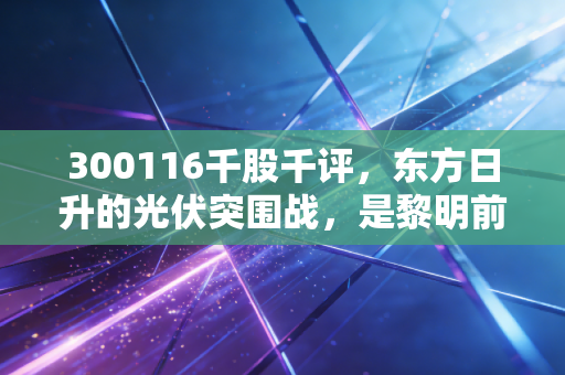 300116千股千评,东方日升的光伏突围战,是黎明前的黑暗还是漫长的寒冬?